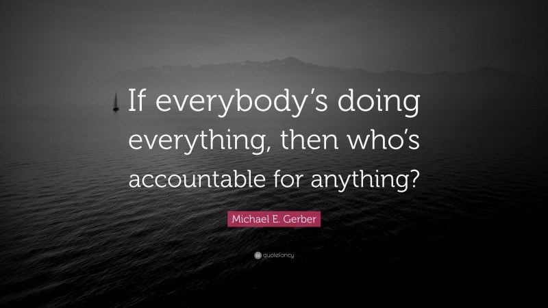 Michael E. Gerber Quote: “If everybody’s doing everything, then who’s accountable for anything?”