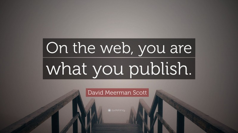 David Meerman Scott Quote: “On the web, you are what you publish.”