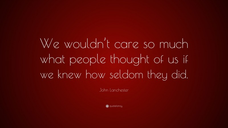 John Lanchester Quote: “We wouldn’t care so much what people thought of us if we knew how seldom they did.”