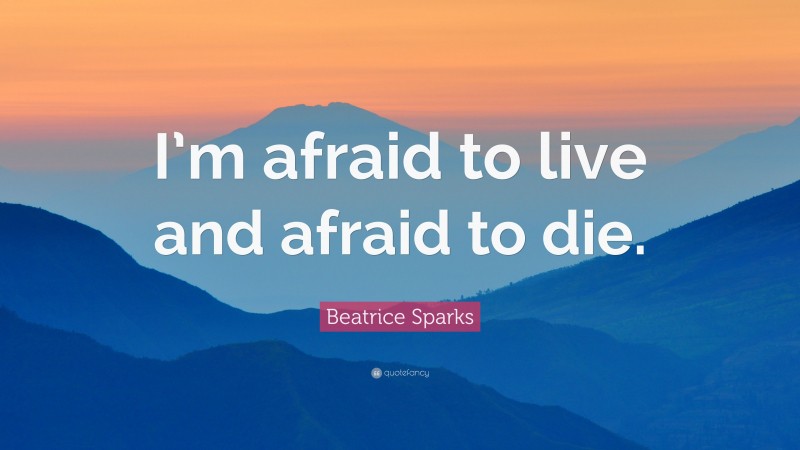 Beatrice Sparks Quote: “I’m afraid to live and afraid to die.”