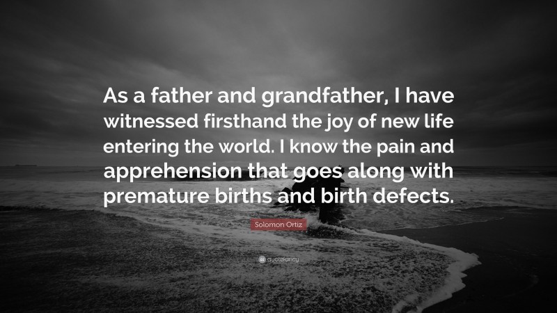 Solomon Ortiz Quote: “As a father and grandfather, I have witnessed firsthand the joy of new life entering the world. I know the pain and apprehension that goes along with premature births and birth defects.”