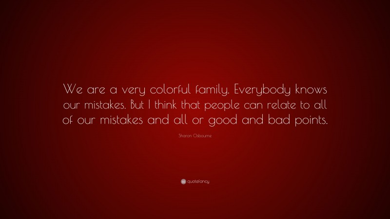 Sharon Osbourne Quote: “We are a very colorful family. Everybody knows our mistakes. But I think that people can relate to all of our mistakes and all or good and bad points.”