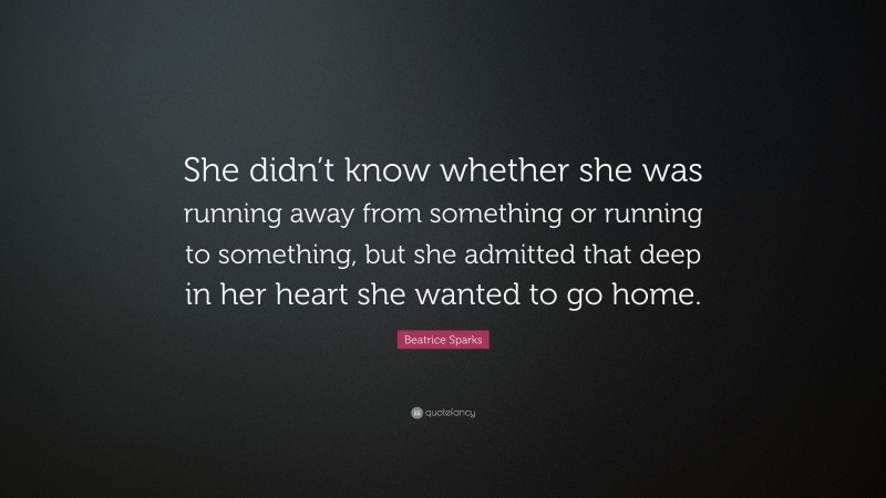 Beatrice Sparks Quote: “She didn’t know whether she was running away from something or running to something, but she admitted that deep in her heart she wanted to go home.”
