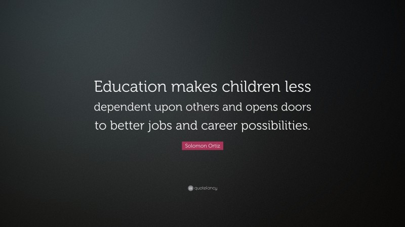 Solomon Ortiz Quote: “Education makes children less dependent upon others and opens doors to better jobs and career possibilities.”