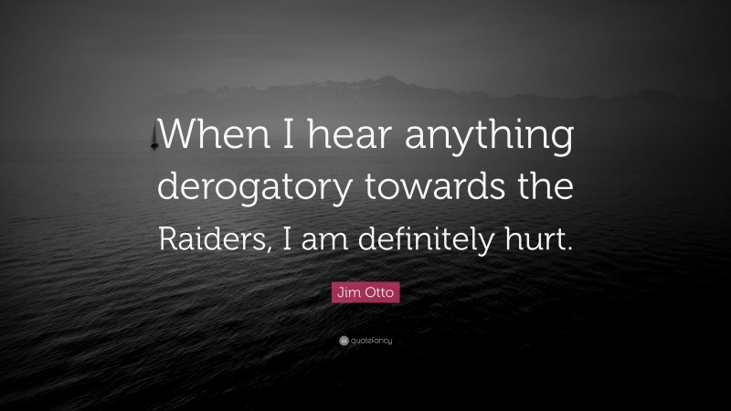 Jim Otto Quote: “When I hear anything derogatory towards the Raiders, I am definitely hurt.”