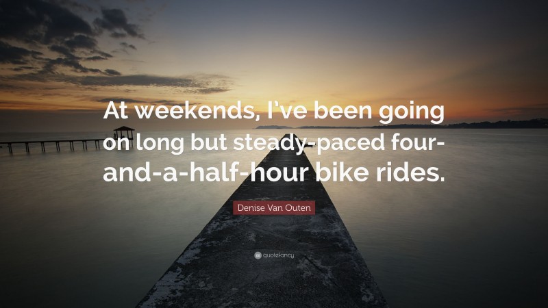 Denise Van Outen Quote: “At weekends, I’ve been going on long but steady-paced four-and-a-half-hour bike rides.”