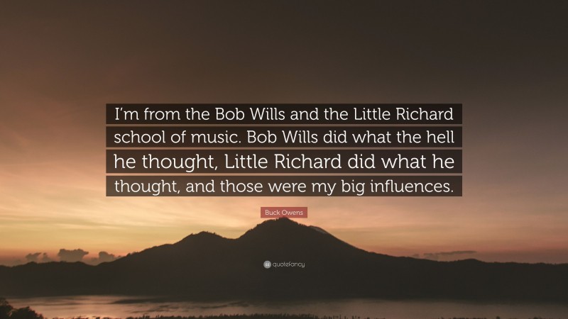 Buck Owens Quote: “I’m from the Bob Wills and the Little Richard school of music. Bob Wills did what the hell he thought, Little Richard did what he thought, and those were my big influences.”