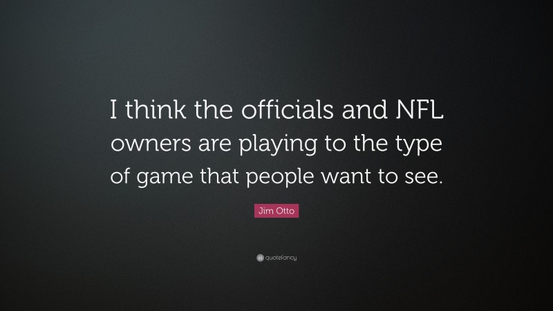 Jim Otto Quote: “I think the officials and NFL owners are playing to the type of game that people want to see.”