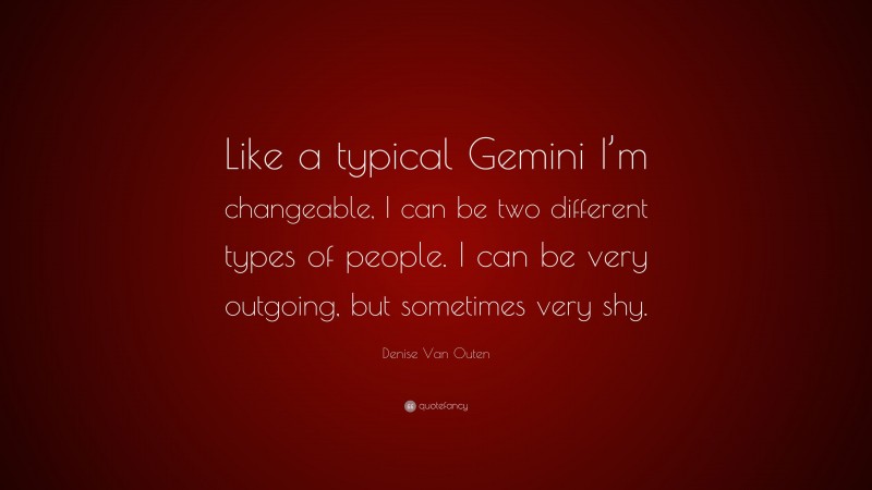 Denise Van Outen Quote: “Like a typical Gemini I’m changeable, I can be two different types of people. I can be very outgoing, but sometimes very shy.”