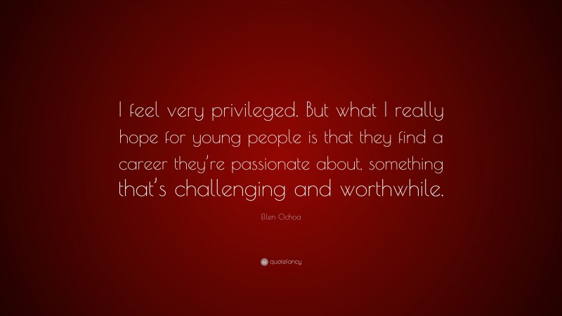 Ellen Ochoa Quote: “I feel very privileged. But what I really hope for young people is that they find a career they’re passionate about, something that’s challenging and worthwhile.”