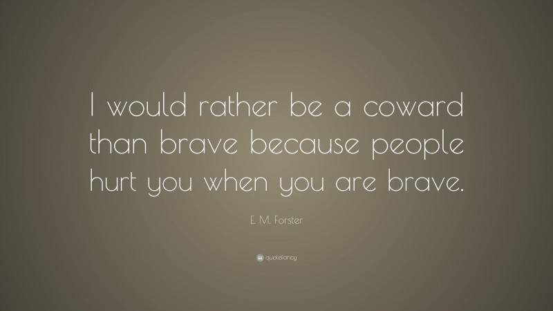 E. M. Forster Quote: “I would rather be a coward than brave because people hurt you when you are brave.”