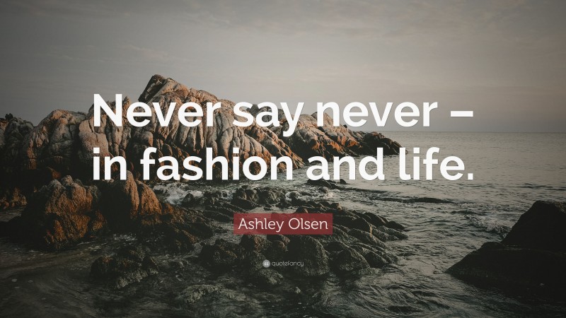 Ashley Olsen Quote: “Never say never – in fashion and life.”