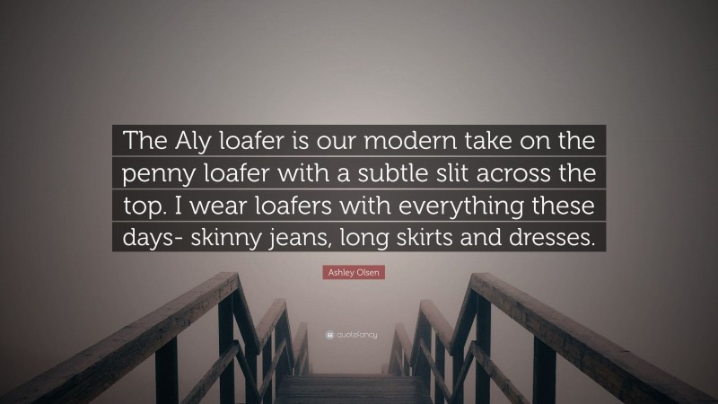 Ashley Olsen Quote: “The Aly loafer is our modern take on the penny loafer with a subtle slit across the top. I wear loafers with everything these days- skinny jeans, long skirts and dresses.”