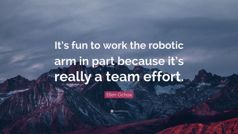 Ellen Ochoa Quote: “It’s fun to work the robotic arm in part because it’s really a team effort.”
