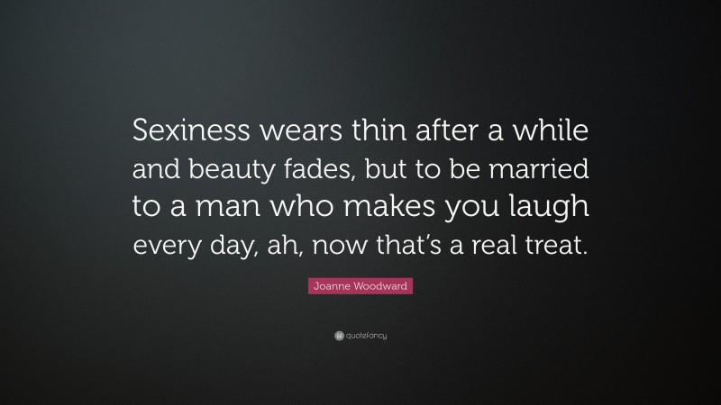 Joanne Woodward Quote: “Sexiness wears thin after a while and beauty fades, but to be married to a man who makes you laugh every day, ah, now that’s a real treat.”