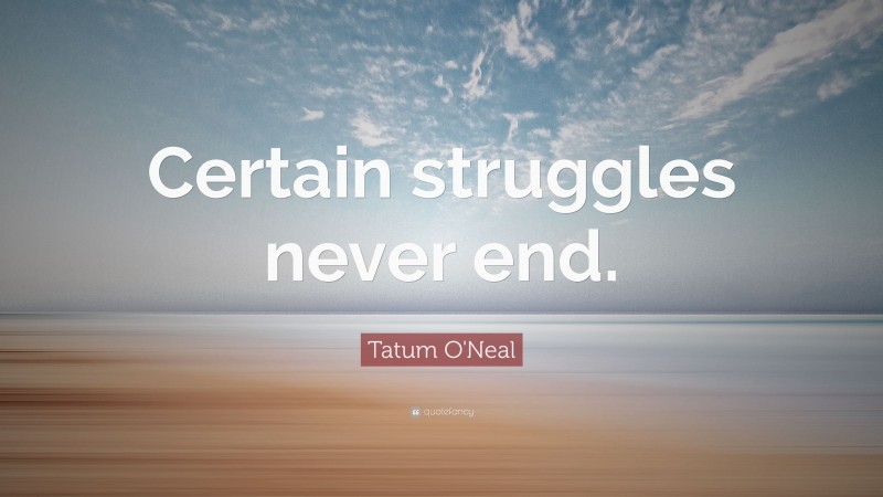 Tatum O'Neal Quote: “Certain struggles never end.”