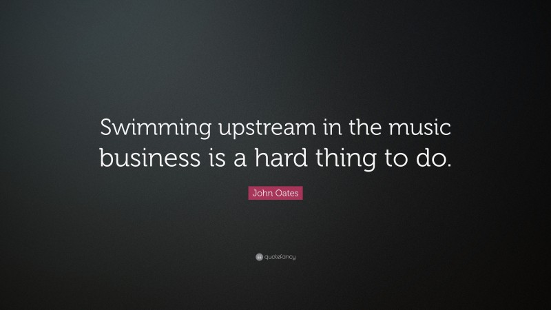 John Oates Quote: “Swimming upstream in the music business is a hard thing to do.”
