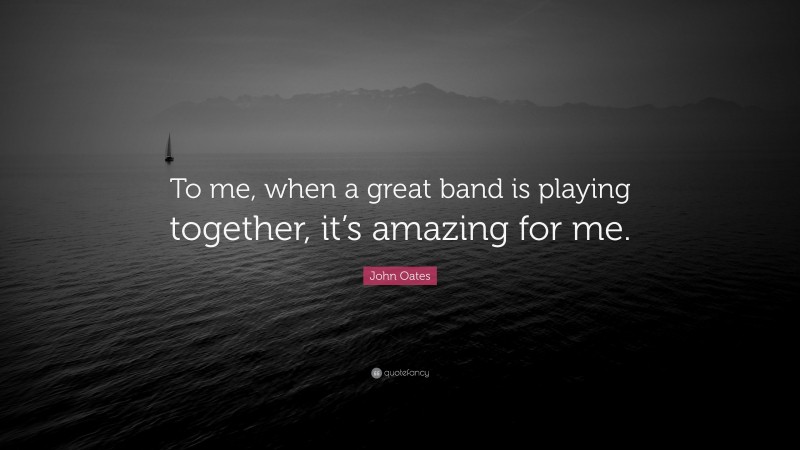 John Oates Quote: “To me, when a great band is playing together, it’s amazing for me.”