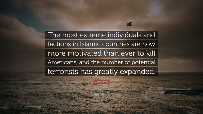 John Olver Quote: “The most extreme individuals and factions in Islamic countries are now more motivated than ever to kill Americans, and the number of potential terrorists has greatly expanded.”