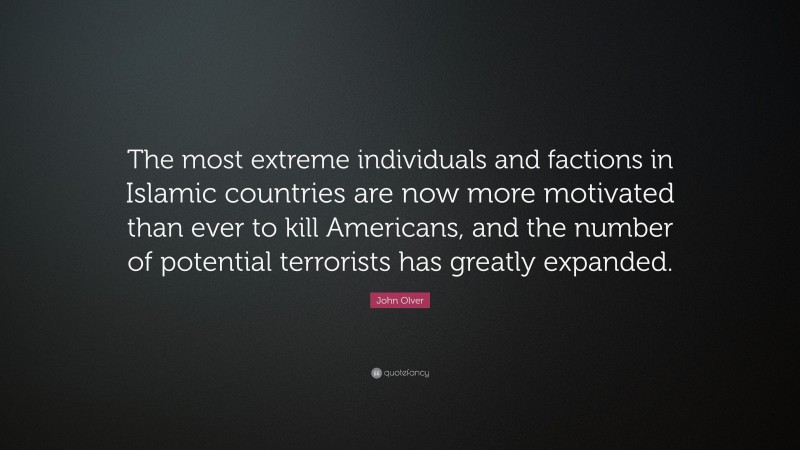 John Olver Quote: “The most extreme individuals and factions in Islamic countries are now more motivated than ever to kill Americans, and the number of potential terrorists has greatly expanded.”