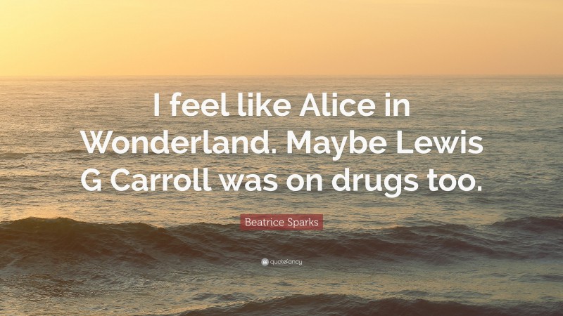 Beatrice Sparks Quote: “I feel like Alice in Wonderland. Maybe Lewis G Carroll was on drugs too.”