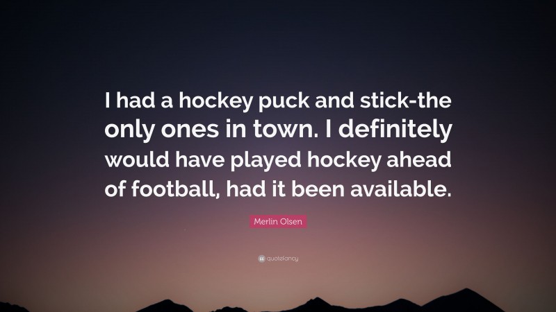Merlin Olsen Quote: “I had a hockey puck and stick-the only ones in town. I definitely would have played hockey ahead of football, had it been available.”