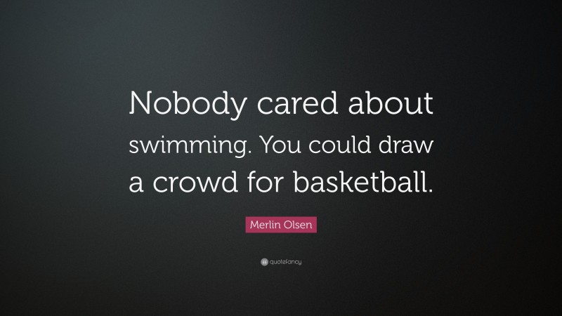 Merlin Olsen Quote: “Nobody cared about swimming. You could draw a crowd for basketball.”