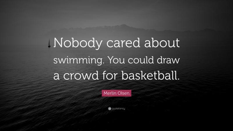 Merlin Olsen Quote: “Nobody cared about swimming. You could draw a crowd for basketball.”