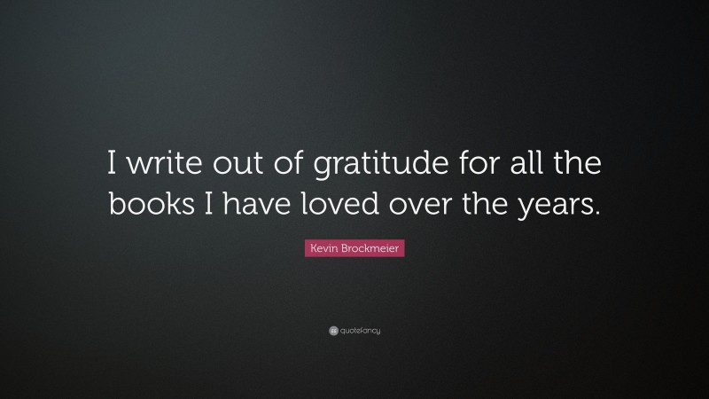 Kevin Brockmeier Quote: “I write out of gratitude for all the books I have loved over the years.”