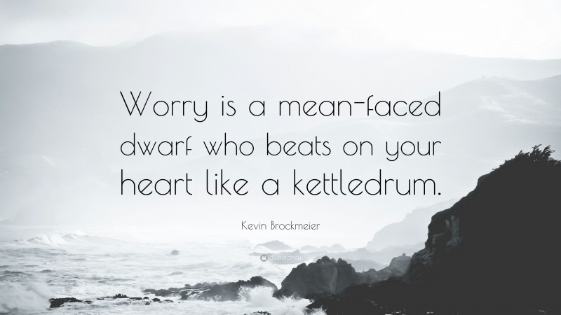 Kevin Brockmeier Quote: “Worry is a mean-faced dwarf who beats on your heart like a kettledrum.”