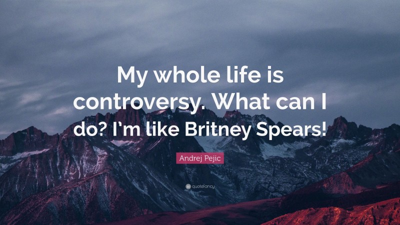 Andrej Pejic Quote: “My whole life is controversy. What can I do? I’m like Britney Spears!”