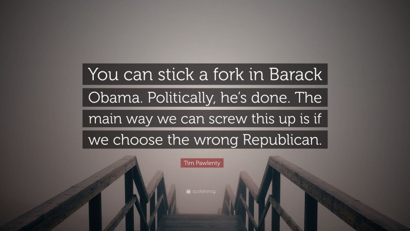 Tim Pawlenty Quote: “You can stick a fork in Barack Obama. Politically, he’s done. The main way we can screw this up is if we choose the wrong Republican.”