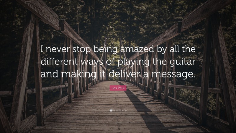Les Paul Quote: “I never stop being amazed by all the different ways of playing the guitar and making it deliver a message.”