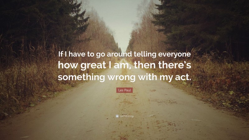 Les Paul Quote: “If I have to go around telling everyone how great I am, then there’s something wrong with my act.”