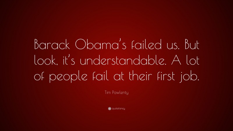 Tim Pawlenty Quote: “Barack Obama’s failed us. But look, it’s understandable. A lot of people fail at their first job.”