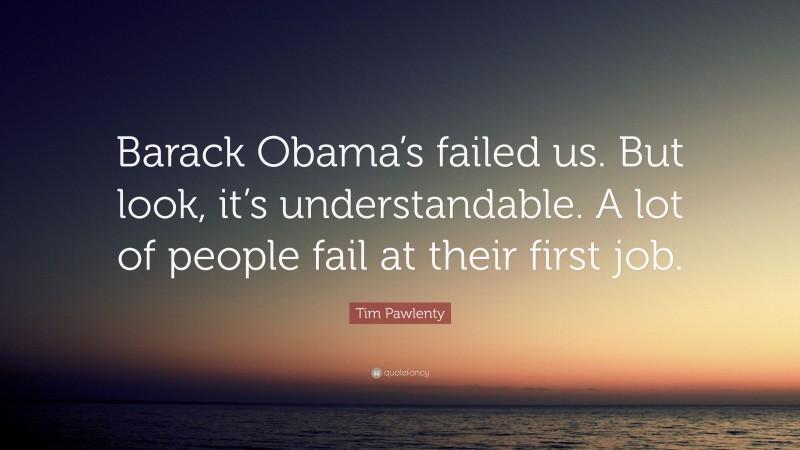 Tim Pawlenty Quote: “Barack Obama’s failed us. But look, it’s understandable. A lot of people fail at their first job.”