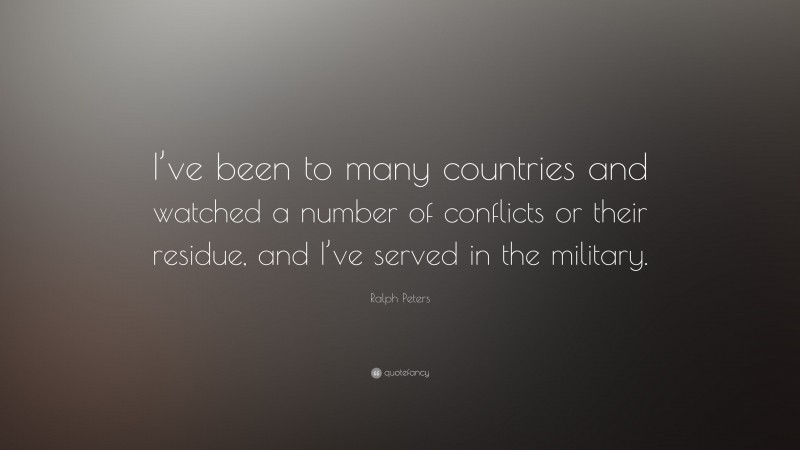 Ralph Peters Quote: “I’ve been to many countries and watched a number of conflicts or their residue, and I’ve served in the military.”