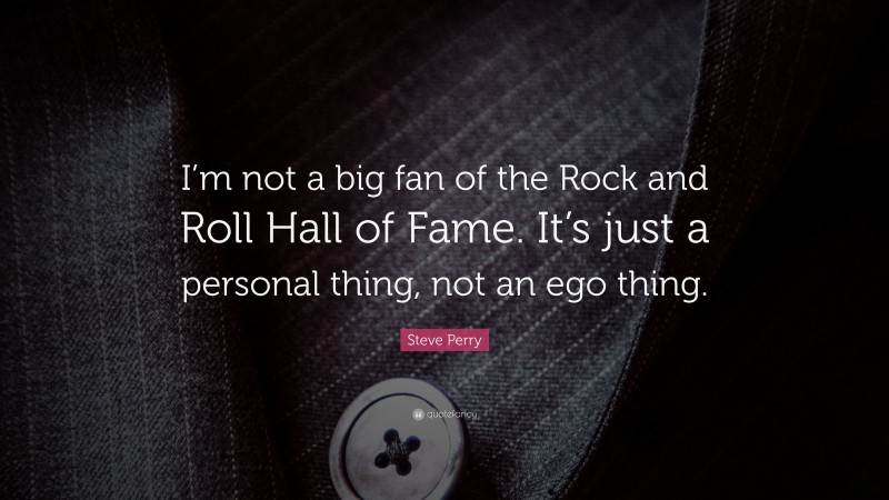 Steve Perry Quote: “I’m not a big fan of the Rock and Roll Hall of Fame. It’s just a personal thing, not an ego thing.”