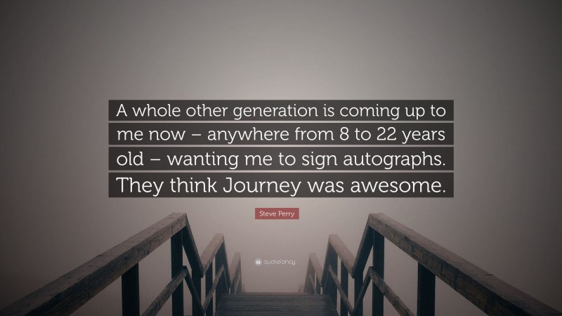Steve Perry Quote: “A whole other generation is coming up to me now – anywhere from 8 to 22 years old – wanting me to sign autographs. They think Journey was awesome.”