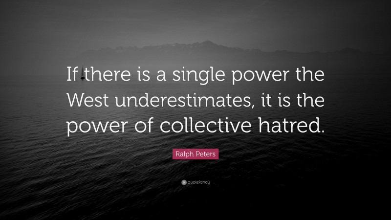 Ralph Peters Quote: “If there is a single power the West underestimates, it is the power of collective hatred.”
