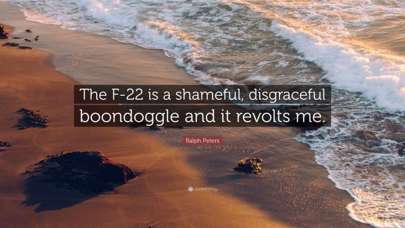 Ralph Peters Quote: “The F-22 is a shameful, disgraceful boondoggle and it revolts me.”