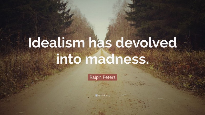 Ralph Peters Quote: “Idealism has devolved into madness.”