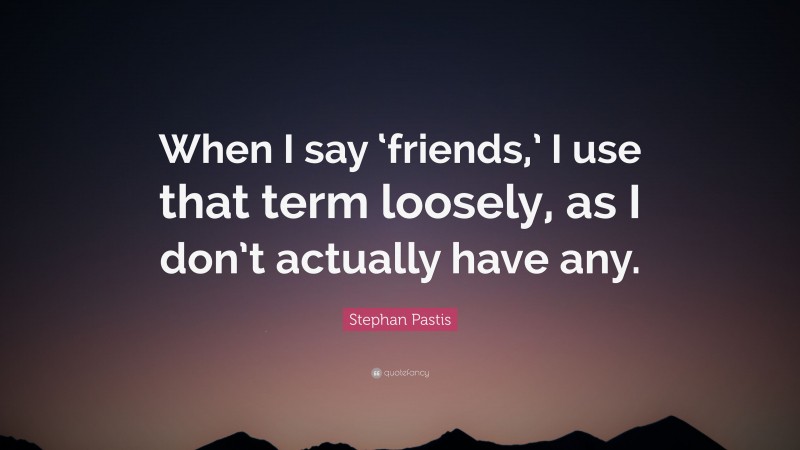 Stephan Pastis Quote: “When I say ‘friends,’ I use that term loosely, as I don’t actually have any.”