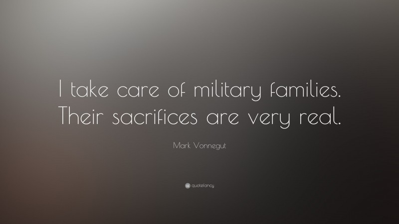 Mark Vonnegut Quote: “I take care of military families. Their sacrifices are very real.”