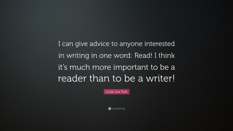 Linda Sue Park Quote: “I can give advice to anyone interested in writing in one word: Read! I think it’s much more important to be a reader than to be a writer!”