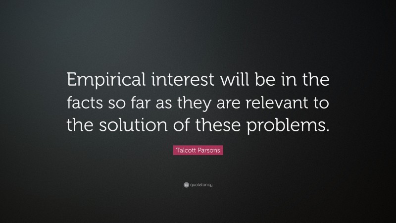Talcott Parsons Quote: “Empirical interest will be in the facts so far as they are relevant to the solution of these problems.”