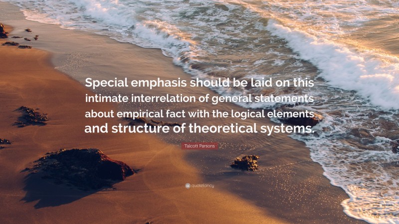 Talcott Parsons Quote: “Special emphasis should be laid on this intimate interrelation of general statements about empirical fact with the logical elements and structure of theoretical systems.”