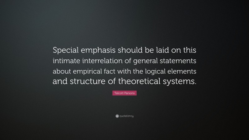 Talcott Parsons Quote: “Special emphasis should be laid on this intimate interrelation of general statements about empirical fact with the logical elements and structure of theoretical systems.”