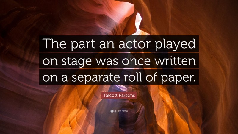 Talcott Parsons Quote: “The part an actor played on stage was once written on a separate roll of paper.”