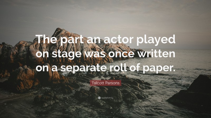 Talcott Parsons Quote: “The part an actor played on stage was once written on a separate roll of paper.”